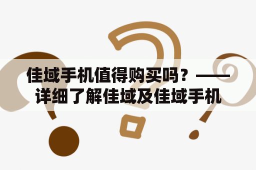 佳域手机值得购买吗？——详细了解佳域及佳域手机