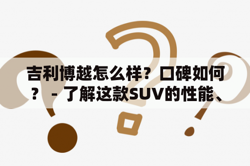 吉利博越怎么样？口碑如何？ - 了解这款SUV的性能、质量以及用户体验