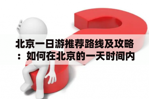 北京一日游推荐路线及攻略：如何在北京的一天时间内玩遍经典景点？