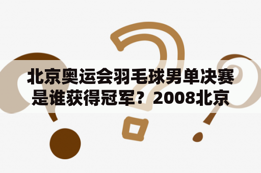 北京奥运会羽毛球男单决赛是谁获得冠军？2008北京奥运会羽毛球男单决赛成为历史上最精彩的一场决赛之一