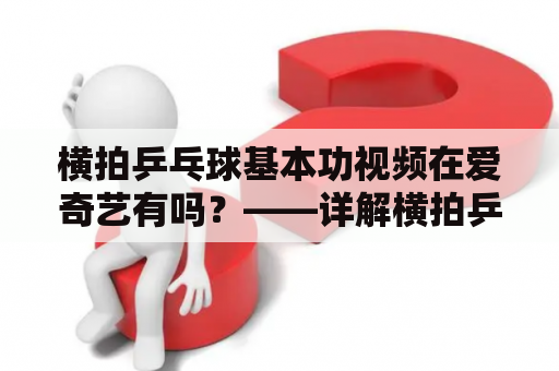 横拍乒乓球基本功视频在爱奇艺有吗？——详解横拍乒乓球基本功