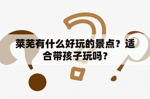 莱芜有什么好玩的景点？适合带孩子玩吗？