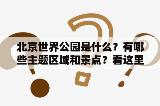 北京世界公园是什么？有哪些主题区域和景点？看这里的资料！