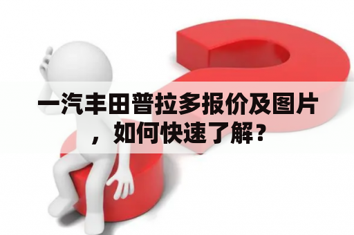 一汽丰田普拉多报价及图片，如何快速了解？