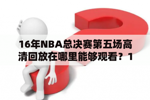 16年NBA总决赛第五场高清回放在哪里能够观看？16年NBA总决赛第五场这场比赛，是勇士队与骑士队在总决赛中的第五场比赛，也是一场备受瞩目的决战。想要回顾这场比赛，观看高清回放，那么该如何获取呢？