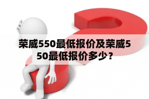 荣威550最低报价及荣威550最低报价多少？