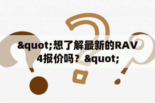 "想了解最新的RAV4报价吗？"