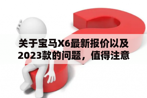 关于宝马X6最新报价以及2023款的问题，值得注意的是这款豪华SUV目前正面临着不断升级和改进的情况。对于那些想要了解更多的消费者来说，这意味着需要仔细考虑自己的预算和需求，以便找到最适合自己的版本。