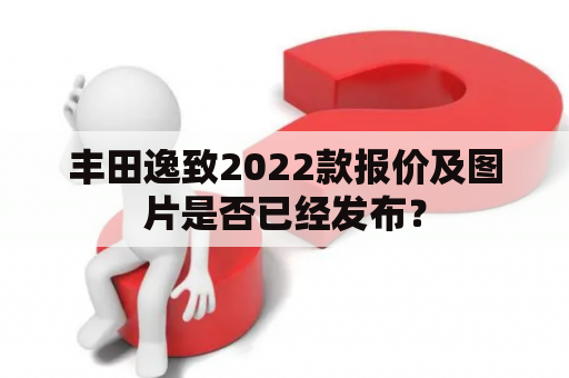 丰田逸致2022款报价及图片是否已经发布？