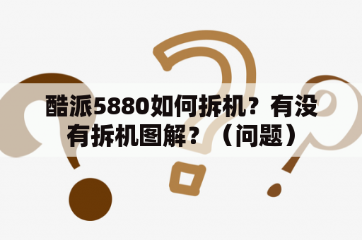 酷派5880如何拆机？有没有拆机图解？（问题）