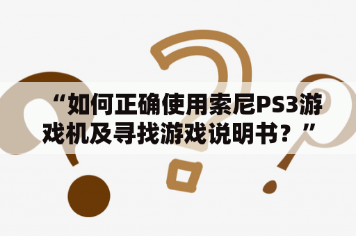 “如何正确使用索尼PS3游戏机及寻找游戏说明书？”——对于索尼PS3游戏机的使用者或初学者，这个问题可能会经常出现。以下是一些关于使用索尼PS3游戏机以及寻找游戏说明书的建议。