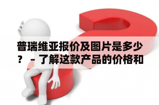 普瑞维亚报价及图片是多少？ – 了解这款产品的价格和外观特点