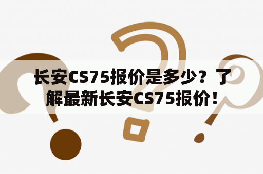 长安CS75报价是多少？了解最新长安CS75报价！