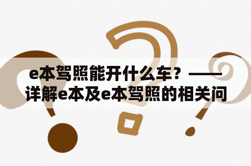 e本驾照能开什么车？——详解e本及e本驾照的相关问题