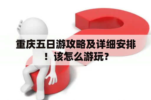 重庆五日游攻略及详细安排！该怎么游玩？