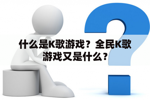 什么是K歌游戏？全民K歌游戏又是什么？