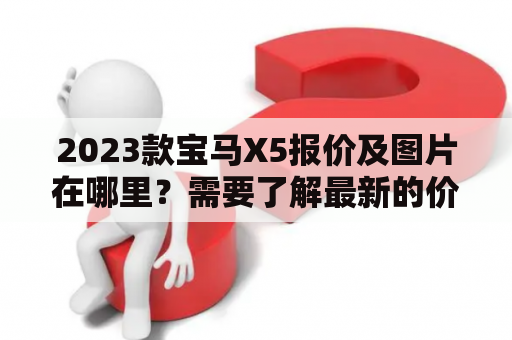 2023款宝马X5报价及图片在哪里？需要了解最新的价格和外观设计？