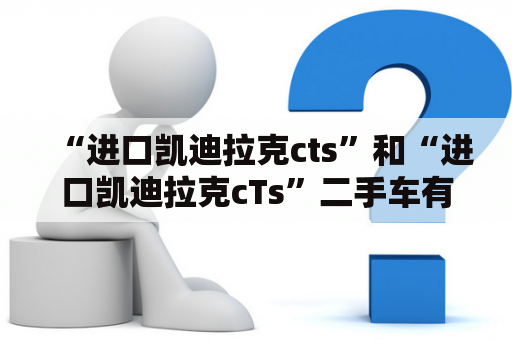 “进口凯迪拉克cts”和“进口凯迪拉克cTs”二手车有什么区别？！