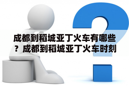 成都到稻城亚丁火车有哪些？成都到稻城亚丁火车时刻表怎么看？