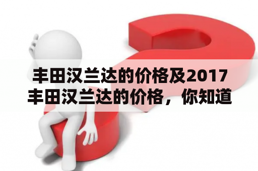 丰田汉兰达的价格及2017丰田汉兰达的价格，你知道吗？