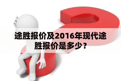 途胜报价及2016年现代途胜报价是多少？