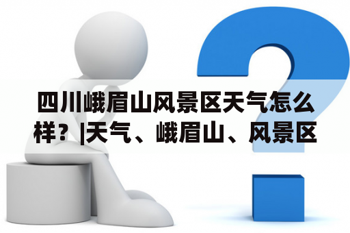 四川峨眉山风景区天气怎么样？|天气、峨眉山、风景区、旅游、四川|