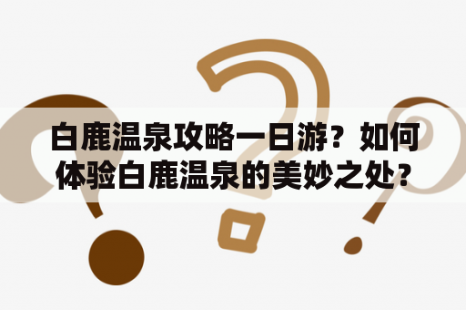 白鹿温泉攻略一日游？如何体验白鹿温泉的美妙之处？白鹿温泉是指位于福建南平市延平区白鹿乡的一处温泉景区，距南平市中心约60公里。这里有青山绿水、古朴幽静的环境，以及浑然天成的温泉，是一处理想的旅游胜地。