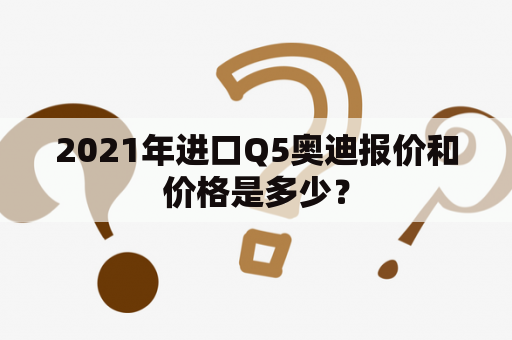 2021年进口Q5奥迪报价和价格是多少？