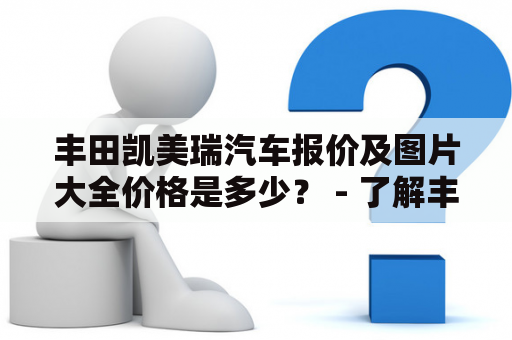 丰田凯美瑞汽车报价及图片大全价格是多少？ - 了解丰田凯美瑞汽车价格及图片