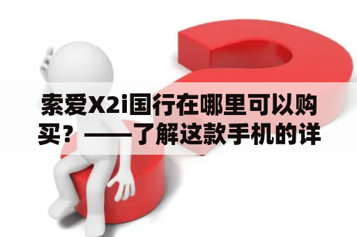 索爱X2i国行在哪里可以购买？——了解这款手机的详细信息