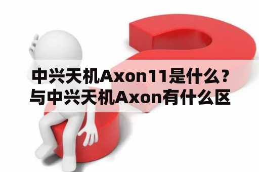 中兴天机Axon11是什么？与中兴天机Axon有什么区别？