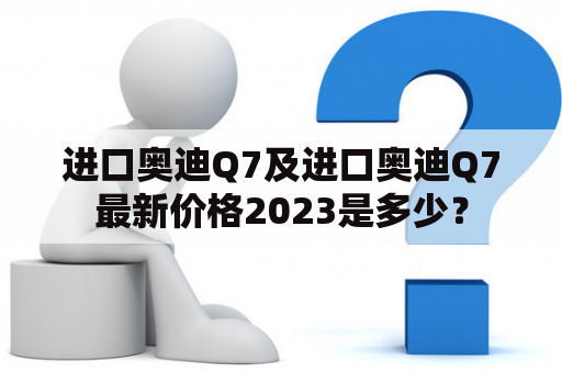 进口奥迪Q7及进口奥迪Q7最新价格2023是多少？