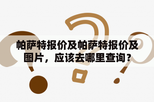 帕萨特报价及帕萨特报价及图片，应该去哪里查询？