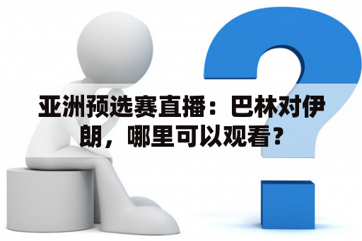 亚洲预选赛直播：巴林对伊朗，哪里可以观看？