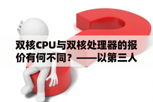 双核CPU与双核处理器的报价有何不同？——以第三人称视角详述