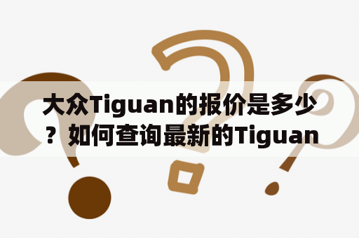 大众Tiguan的报价是多少？如何查询最新的Tiguan车型报价？