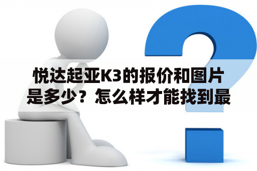 悦达起亚K3的报价和图片是多少？怎么样才能找到最好的价格？