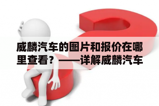 威麟汽车的图片和报价在哪里查看？——详解威麟汽车及其购车信息