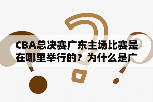 CBA总决赛广东主场比赛是在哪里举行的？为什么是广东比赛？