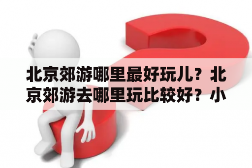 北京郊游哪里最好玩儿？北京郊游去哪里玩比较好？小明最近准备去北京郊游，但是对于要去哪里比较好玩儿还有些迷茫。他在网上查了一些资料，总结出了几个不错的景点。