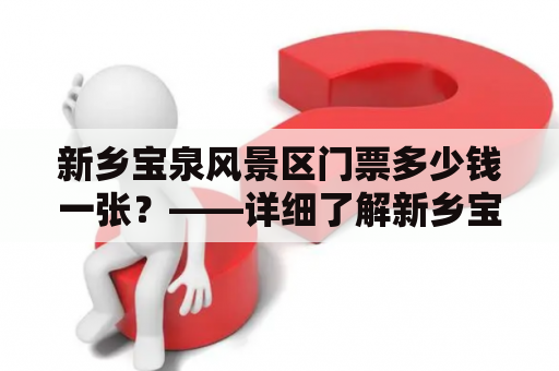 新乡宝泉风景区门票多少钱一张？——详细了解新乡宝泉风景区门票价格