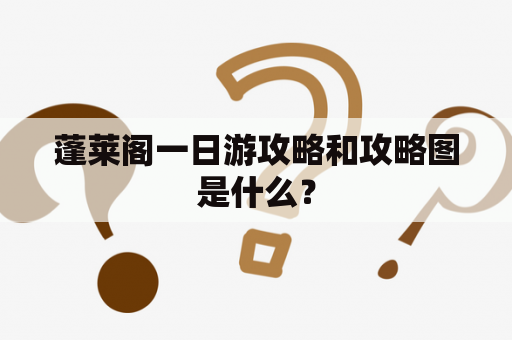 蓬莱阁一日游攻略和攻略图是什么？