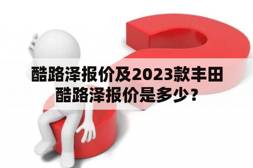 酷路泽报价及2023款丰田酷路泽报价是多少？