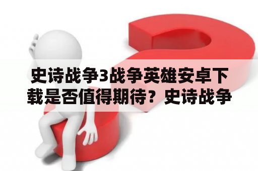 史诗战争3战争英雄安卓下载是否值得期待？史诗战争3，战争英雄，安卓下载