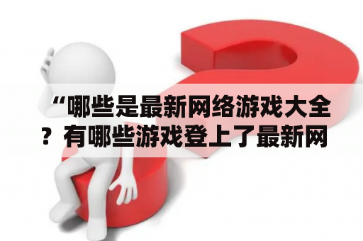 “哪些是最新网络游戏大全？有哪些游戏登上了最新网络游戏大全排行榜？” 这些都是现代游戏爱好者经常问的问题。为了帮助他们取得答案，以下是一份最新网络游戏大全及排行榜，供参考。