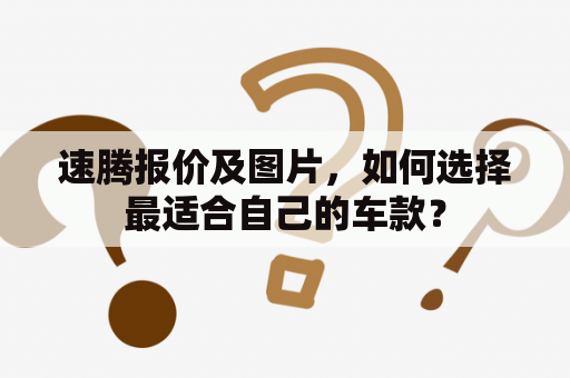 速腾报价及图片，如何选择最适合自己的车款？