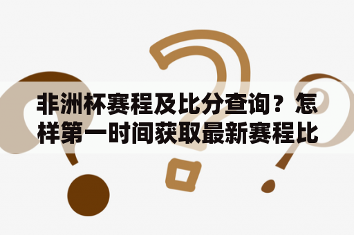 非洲杯赛程及比分查询？怎样第一时间获取最新赛程比分信息？