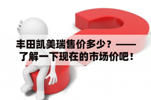 丰田凯美瑞售价多少？——了解一下现在的市场价吧！