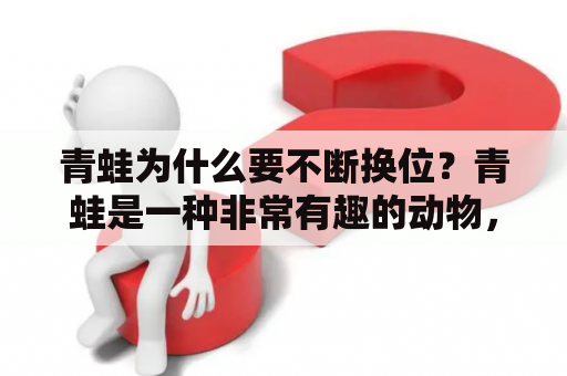 青蛙为什么要不断换位？青蛙是一种非常有趣的动物，在其生活中，我们会经常看到它们在水中不断地跳跃，而且即使是在陆地上，它们也会不停地在不同的地方跳跃。那么为什么青蛙会像这样不断地换位呢？