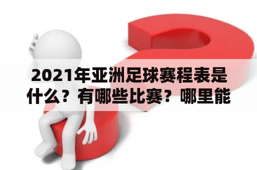 2021年亚洲足球赛程表是什么？有哪些比赛？哪里能找到2021年亚洲足球赛程表格？